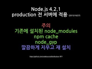 Node.js 4.2.1
production 전 서버에 적용 (2015/10/27)
주의
기존에 설치된 node_modules
npm cache
node_gyp
깔끔하게 지우고 재 설치
https://github.com/nodesource/distributions 참고
 