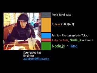 C, Java in 여기저기
Ruby on Rails, Node.js in News1
Node.js in Flitto
Punk Band bass
Fashion Photography in Tokyo
Seungwoo Lee
Engineer
asbubam@Flitto.com
…
dalsdoll
 