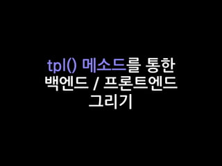 tpl() 메소드를 통한
백엔드 / 프론트엔드
그리기
 