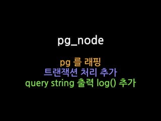pg_node
pg 를 래핑
트랜잭션 처리 추가
query string 출력 log() 추가
 