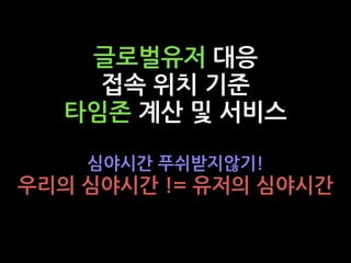 글로벌유저 대응
접속 위치 기준
타임존 계산 및 서비스
심야시간 푸쉬받지않기!
우리의 심야시간 != 유저의 심야시간
 