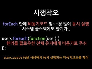 시행착오
forEach 안에 비동기코드 엄~~청 많이 동시 실행
시스템 콜스택에도 한계가..
users.forEach(function(user) {
헨리를 팔로우한 전체 유저에게 비동기로 푸쉬
});
async.queue 등을 사용해서 동시 실행되는 비동기코드를 제어
 