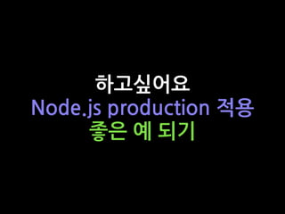 하고싶어요
Node.js production 적용
좋은 예 되기
 