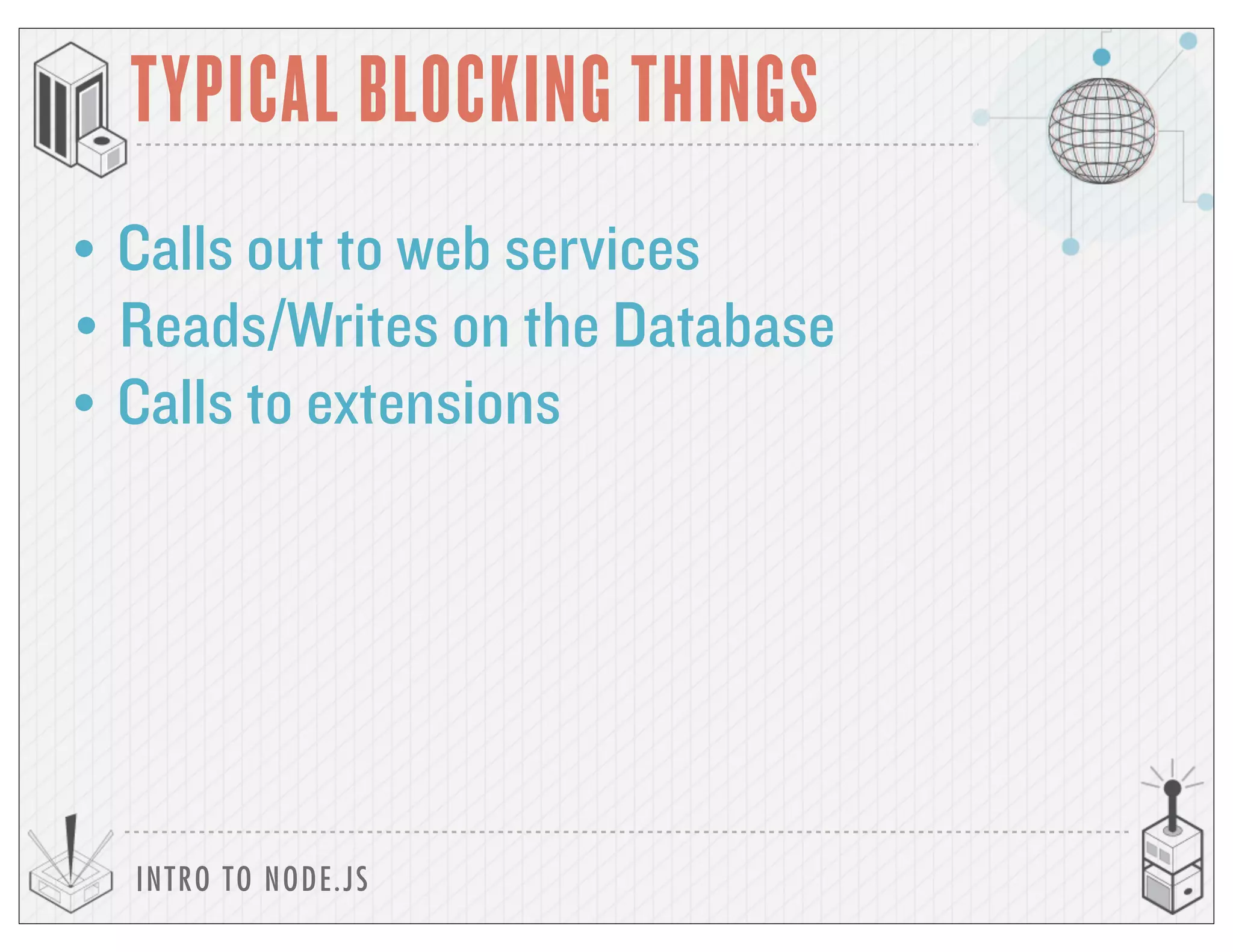 INTRO TO NODE.JS
• Calls out to web services
TYPICAL BLOCKING THINGS
• Reads/Writes on the Database
• Calls to extensions
 