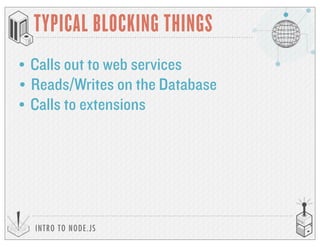 INTRO TO NODE.JS
• Calls out to web services
TYPICAL BLOCKING THINGS
• Reads/Writes on the Database
• Calls to extensions
 