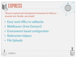 EXP RESS
EXPRESS
“Sinatra inspired web development framework for Node.js --
insanely fast, flexible, and simple”
• Easy route URLs to callbacks
• Middleware (from Connect)
• Environment based configuration
• Redirection helpers
• File Uploads
 