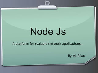 Node Js
A platform for scalable network applications...
By M. Riyaz
 