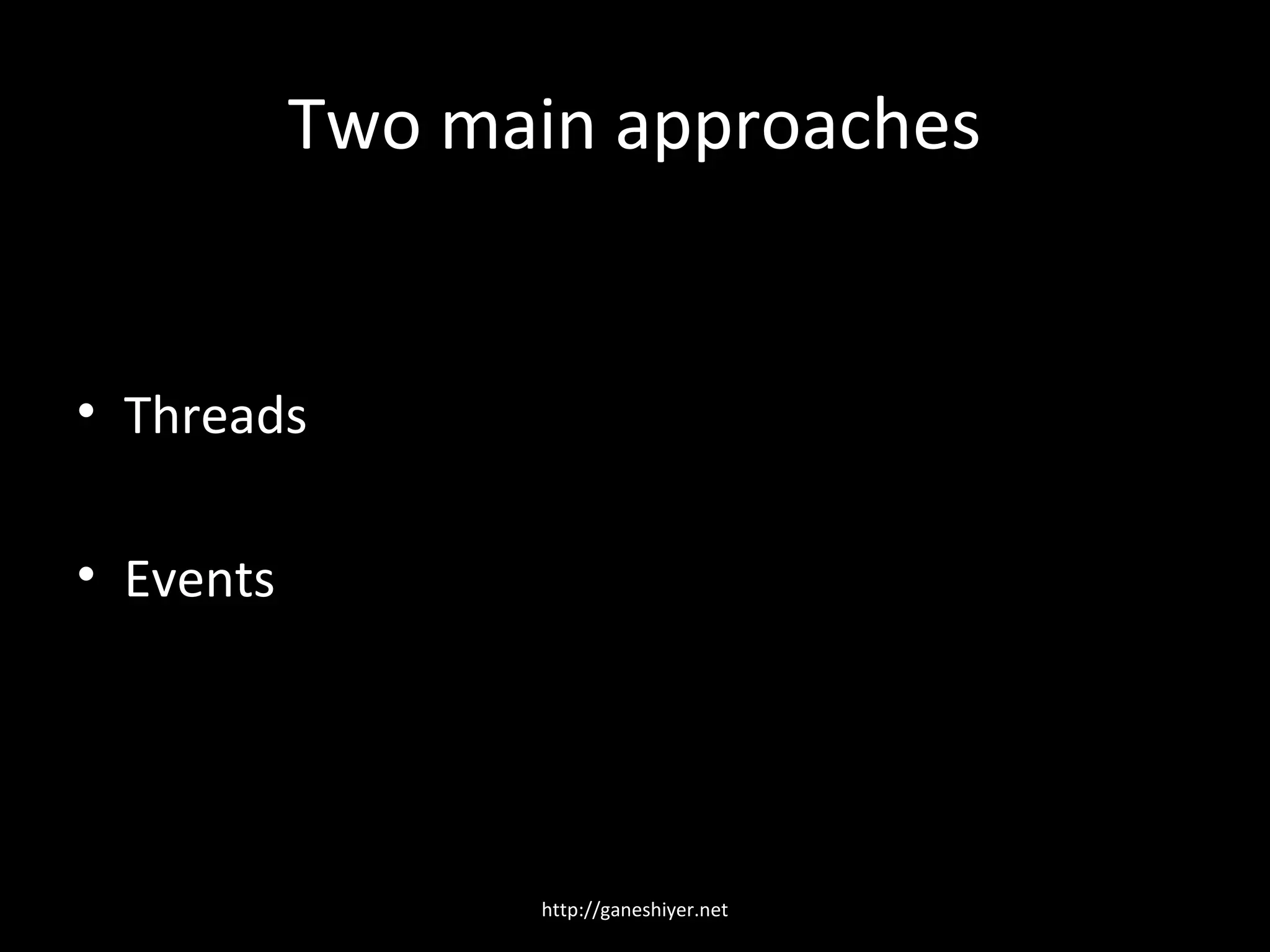 Two main approaches


• Threads

• Events




                 http://ganeshiyer.net
 