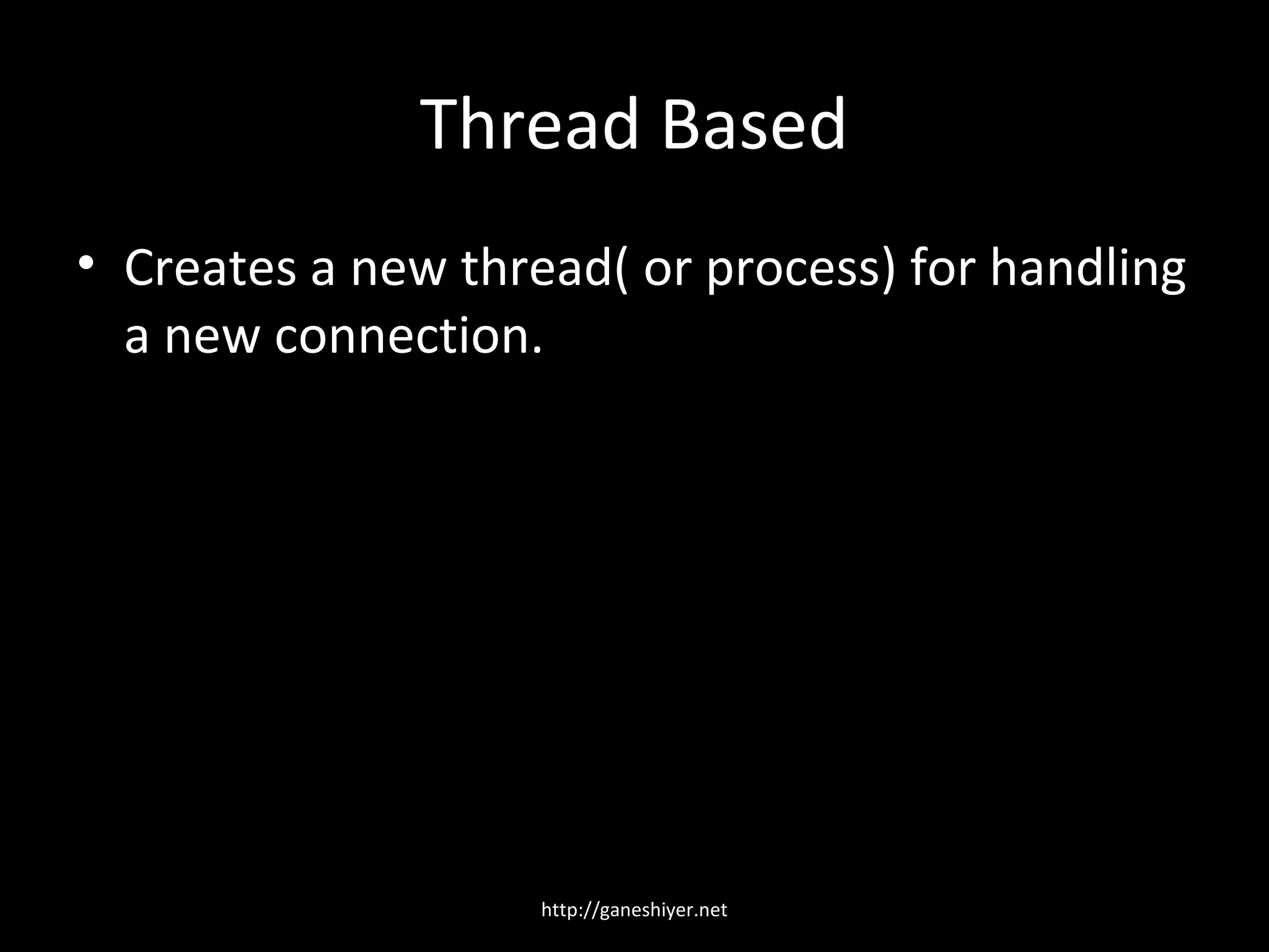 Thread Based
• Creates a new thread( or process) for handling
  a new connection.




                    http://ganeshiyer.net
 