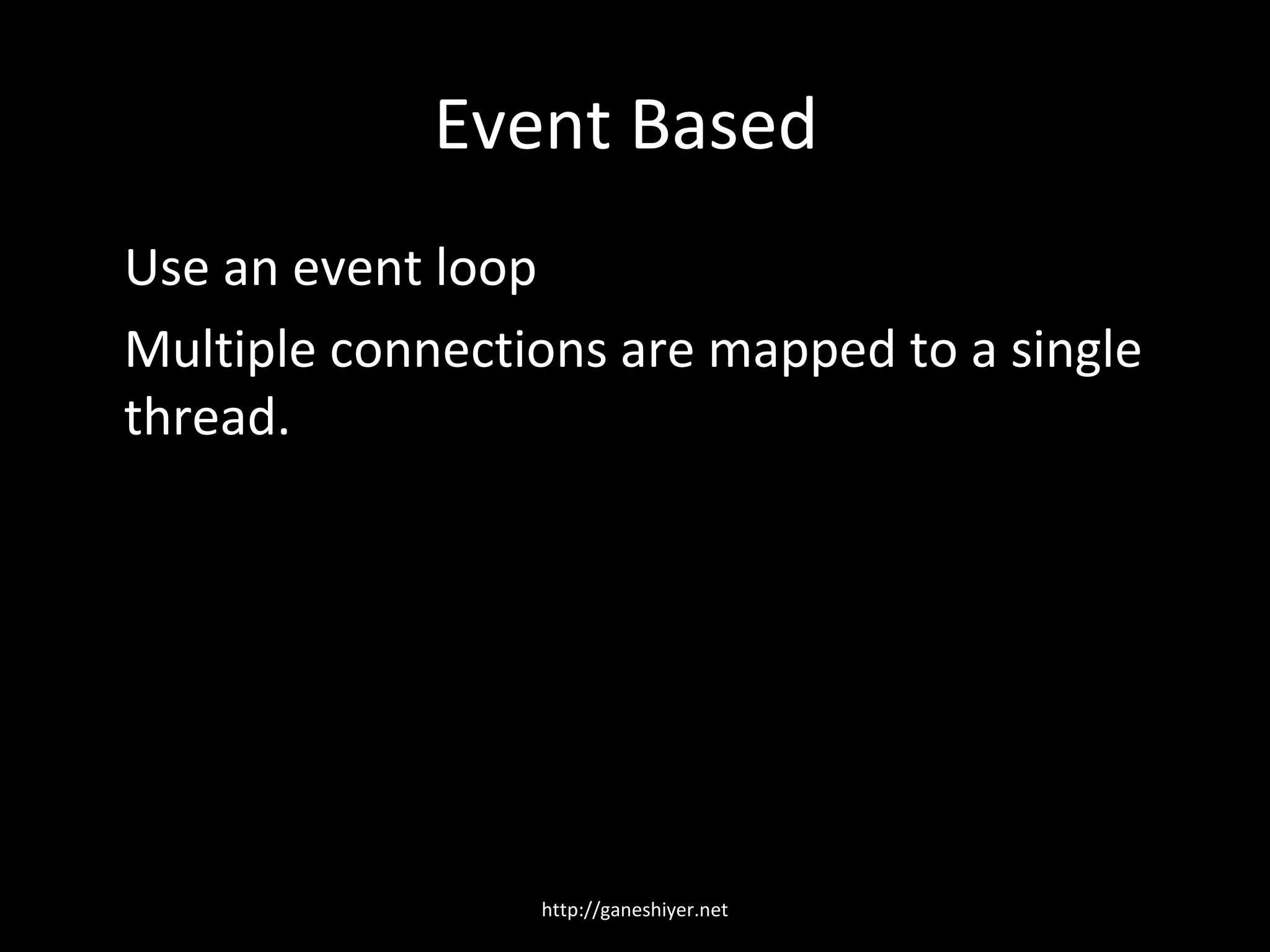 Event Based
Use an event loop
Multiple connections are mapped to a single
thread.




                 http://ganeshiyer.net
 