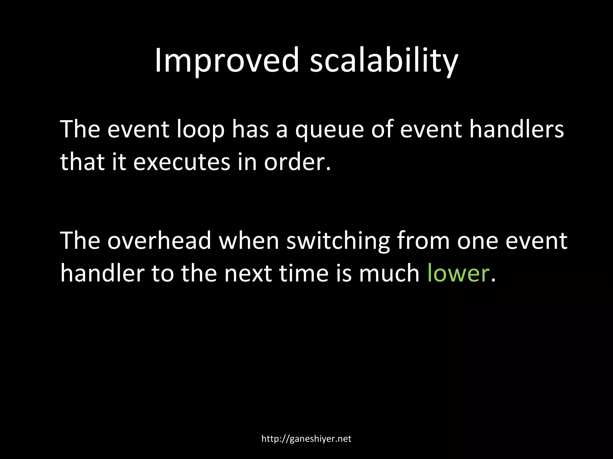 Improved scalability
The event loop has a queue of event handlers
that it executes in order.

The overhead when switching from one event
handler to the next time is much lower.




                 http://ganeshiyer.net
 
