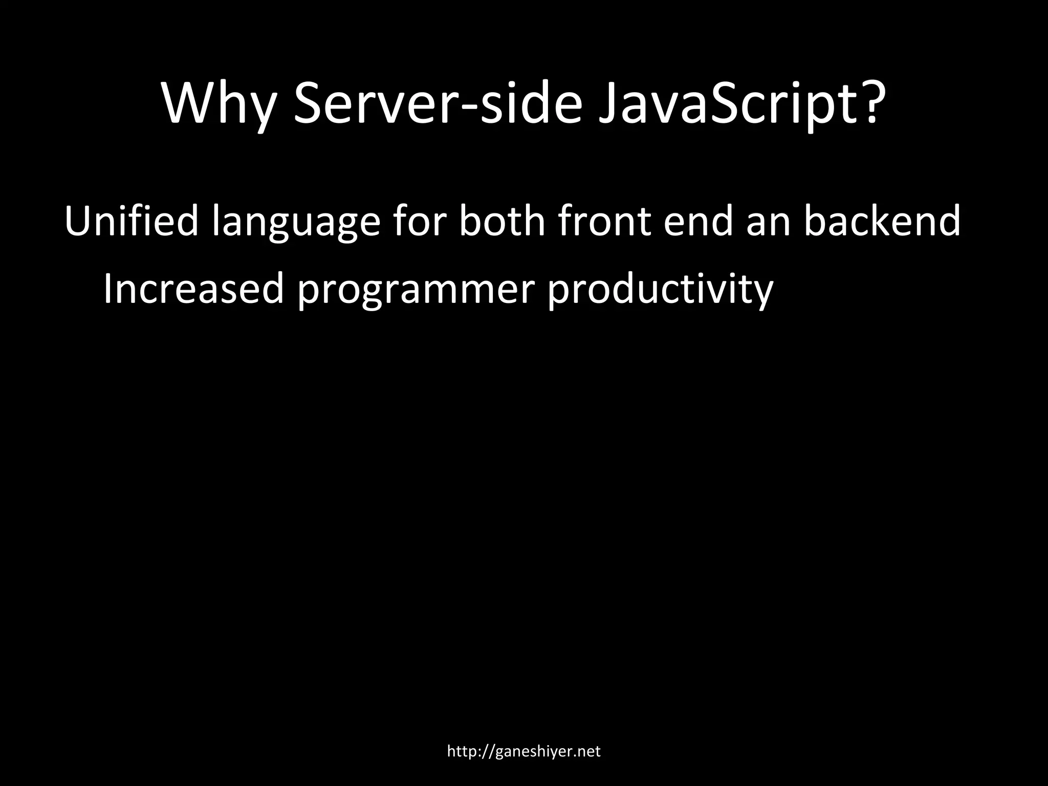 Why Server-side JavaScript?
Unified language for both front end an backend
 Increased programmer productivity




                   http://ganeshiyer.net
 