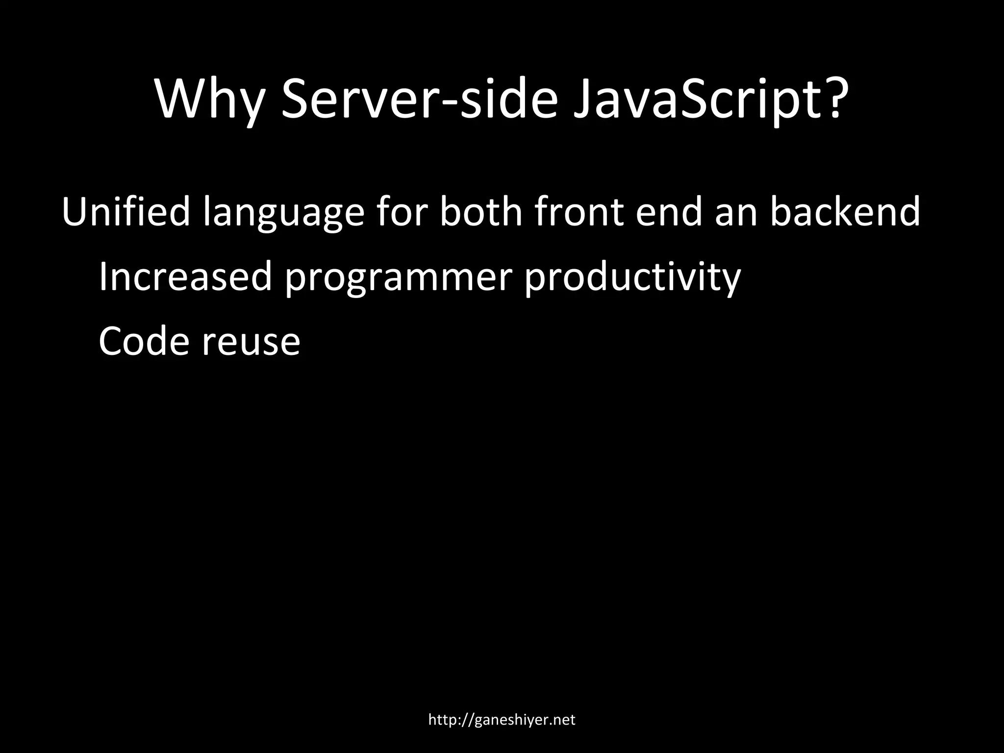 Why Server-side JavaScript?
Unified language for both front end an backend
 Increased programmer productivity
 Code reuse




                   http://ganeshiyer.net
 