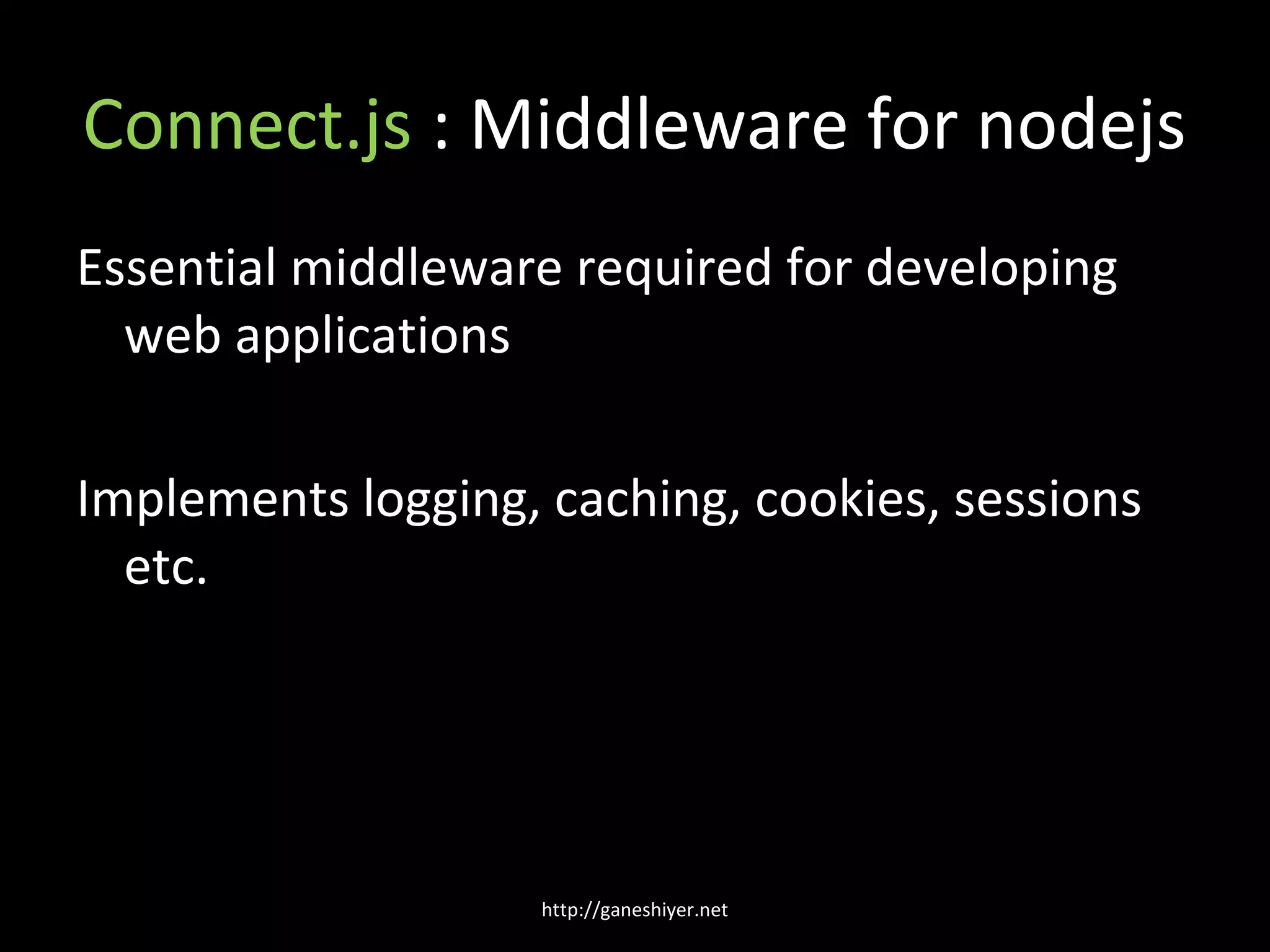 Connect.js : Middleware for nodejs
Essential middleware required for developing
  web applications

Implements logging, caching, cookies, sessions
  etc.




                    http://ganeshiyer.net
 