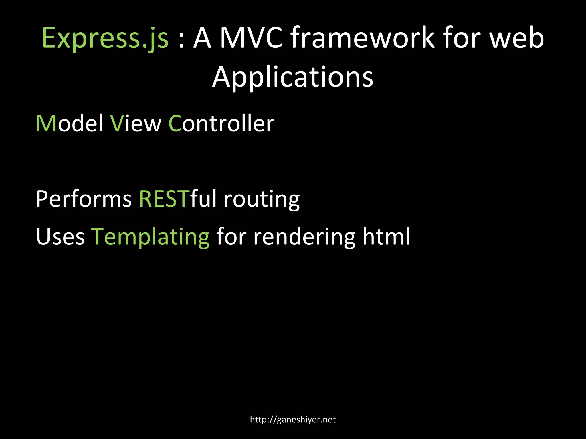 Express.js : A MVC framework for web
              Applications
Model View Controller

Performs RESTful routing
Uses Templating for rendering html




                   http://ganeshiyer.net
 