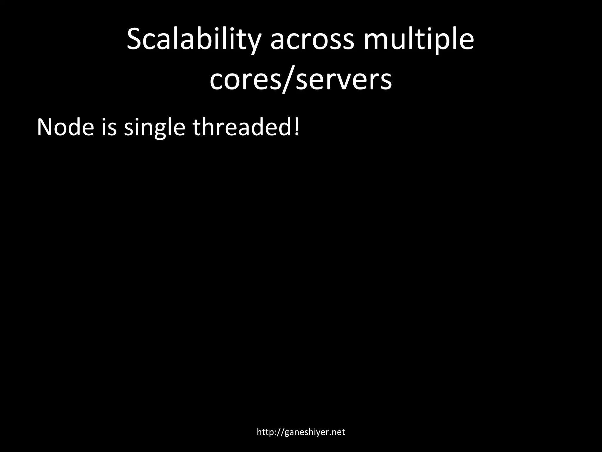 Scalability across multiple
              cores/servers
Node is single threaded!




                    http://ganeshiyer.net
 