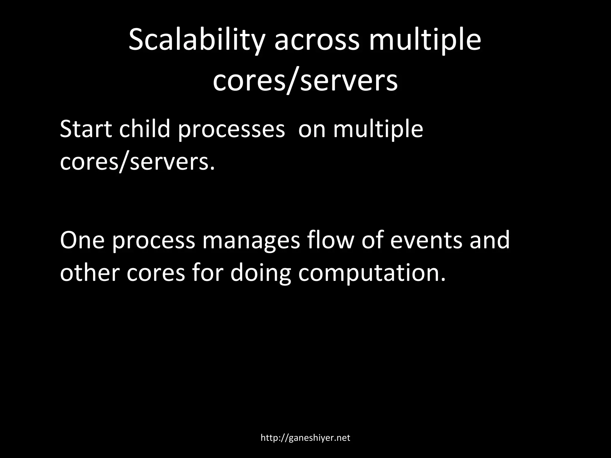 Scalability across multiple
            cores/servers
Start child processes on multiple
cores/servers.

One process manages flow of events and
other cores for doing computation.




                  http://ganeshiyer.net
 