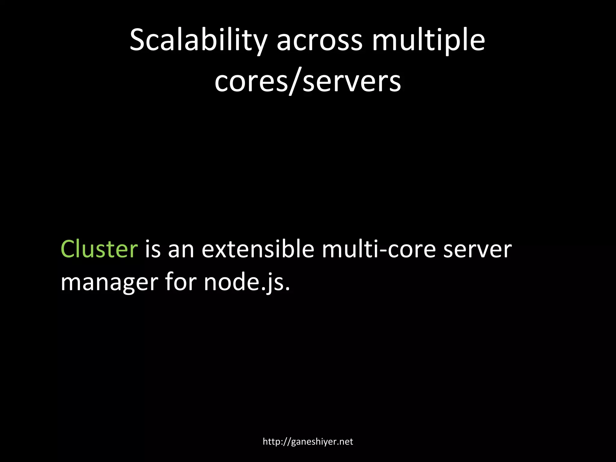 Scalability across multiple
            cores/servers



Cluster is an extensible multi-core server
manager for node.js.




                  http://ganeshiyer.net
 