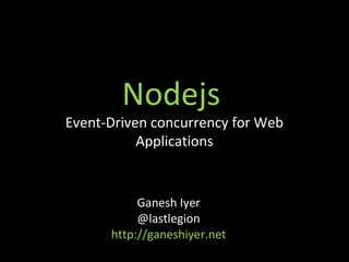 Nodejs
Event-Driven concurrency for Web
           Applications


           Ganesh Iyer
           @lastlegion
      http://ganeshiyer.net
 
