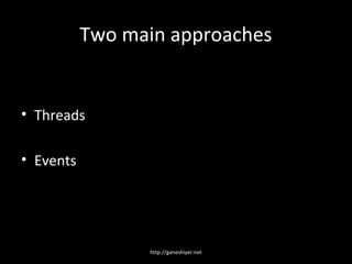 Two main approaches


• Threads

• Events




                 http://ganeshiyer.net
 