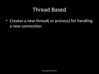Thread Based
• Creates a new thread( or process) for handling
  a new connection.




                    http://ganeshiyer.net
 