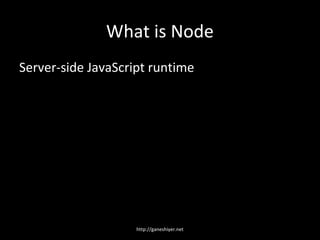 What is Node
Server-side JavaScript runtime




                    http://ganeshiyer.net
 