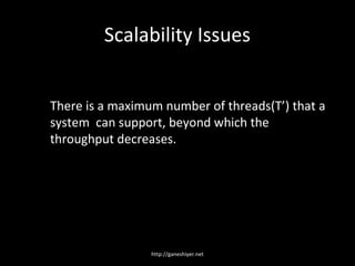Scalability Issues


There is a maximum number of threads(T’) that a
system can support, beyond which the
throughput decreases.




                 http://ganeshiyer.net
 