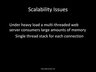 Scalability Issues

Under heavy load a multi-threaded web
server consumers large amounts of memory
   Single thread stack for each connection




                 http://ganeshiyer.net
 