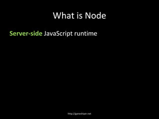 What is Node
Server-side JavaScript runtime




                   http://ganeshiyer.net
 
