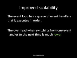 Improved scalability
The event loop has a queue of event handlers
that it executes in order.

The overhead when switching from one event
handler to the next time is much lower.




                 http://ganeshiyer.net
 