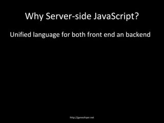 Why Server-side JavaScript?
Unified language for both front end an backend




                   http://ganeshiyer.net
 