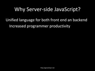 Why Server-side JavaScript?
Unified language for both front end an backend
 Increased programmer productivity




                   http://ganeshiyer.net
 