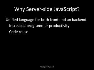 Why Server-side JavaScript?
Unified language for both front end an backend
 Increased programmer productivity
 Code reuse




                   http://ganeshiyer.net
 