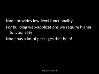 Node provides low-level functionality
For buliding web-applications we require higher
  functionality
Node has a lot of packages that help!




                   http://ganeshiyer.net
 