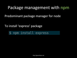 Package management with npm
Predominant package manager for node

To install ‘express’ package




                    http://ganeshiyer.net
 