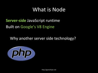 What is Node
Server-side JavaScript runtime
Built on Google’s V8 Engine

  Why another server side technology?




                   http://ganeshiyer.net
 