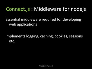 Connect.js : Middleware for nodejs
Essential middleware required for developing
  web applications

Implements logging, caching, cookies, sessions
  etc.




                    http://ganeshiyer.net
 