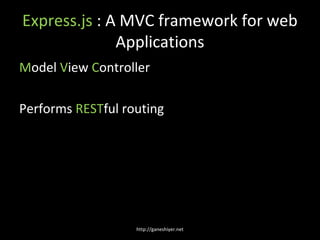 Express.js : A MVC framework for web
              Applications
Model View Controller

Performs RESTful routing




                   http://ganeshiyer.net
 