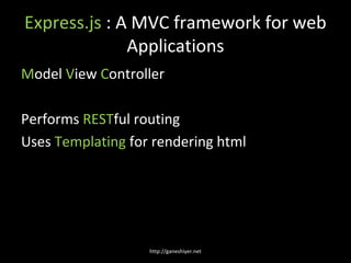 Express.js : A MVC framework for web
              Applications
Model View Controller

Performs RESTful routing
Uses Templating for rendering html




                   http://ganeshiyer.net
 