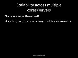 Scalability across multiple
              cores/servers
Node is single threaded!
How is going to scale on my multi-core server!?




                    http://ganeshiyer.net
 