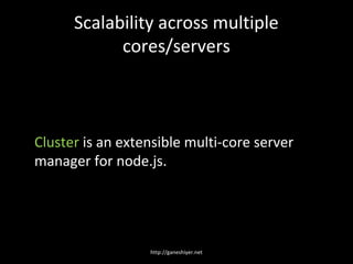 Scalability across multiple
            cores/servers



Cluster is an extensible multi-core server
manager for node.js.




                  http://ganeshiyer.net
 