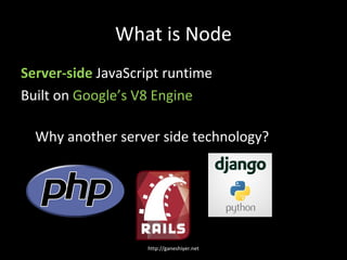What is Node
Server-side JavaScript runtime
Built on Google’s V8 Engine

  Why another server side technology?




                   http://ganeshiyer.net
 