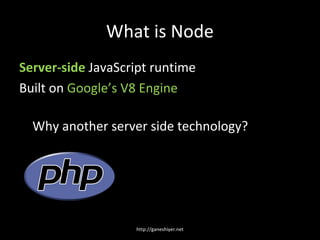 What is Node
Server-side JavaScript runtime
Built on Google’s V8 Engine

  Why another server side technology?




       ...