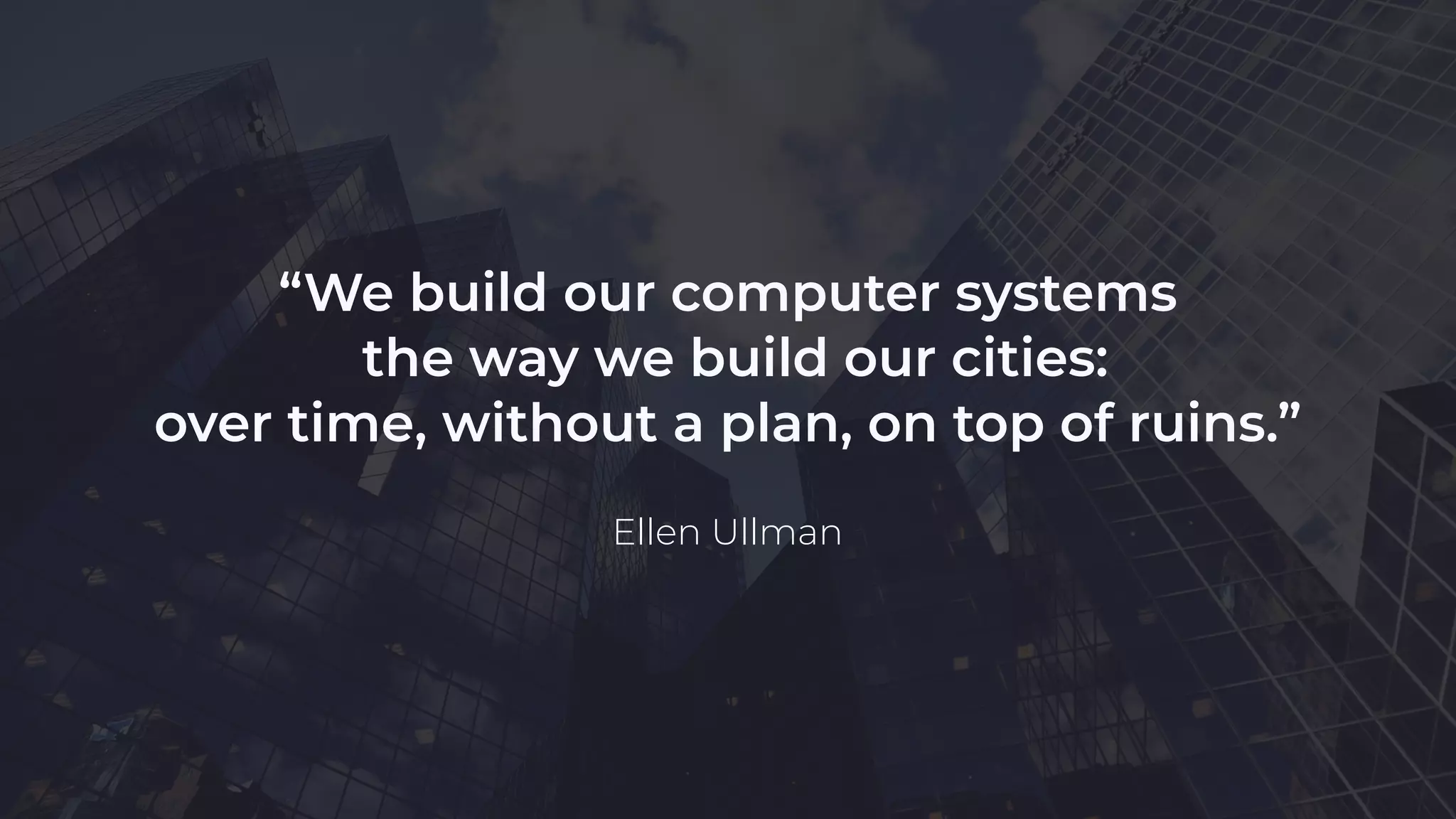 “We build our computer systems
the way we build our cities:
over time, without a plan, on top of ruins.”
Ellen Ullman
 