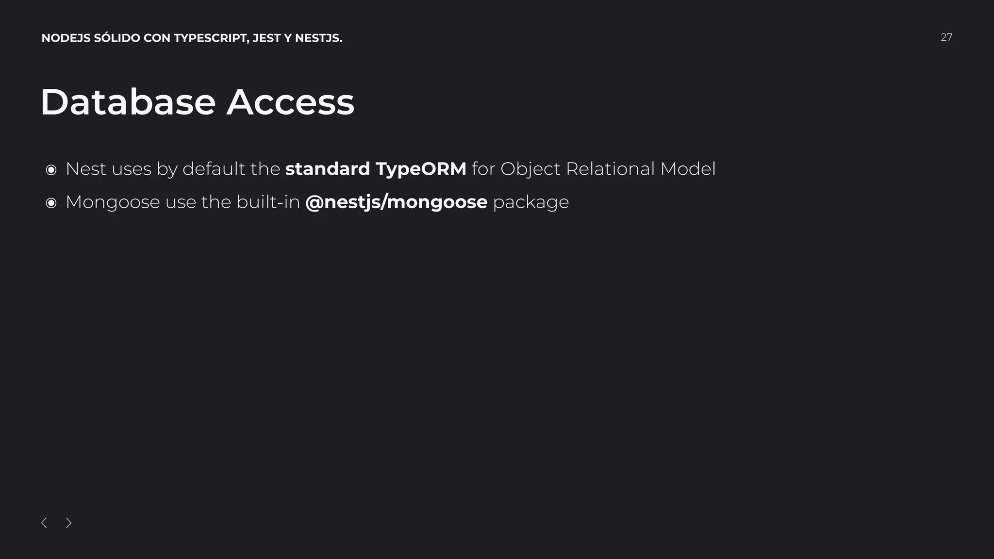 NODEJS SÓLIDO CON TYPESCRIPT, JEST Y NESTJS. 27
Database Access
๏ Nest uses by default the standard TypeORM for Object Relational Model
๏ Mongoose use the built-in @nestjs/mongoose package
 