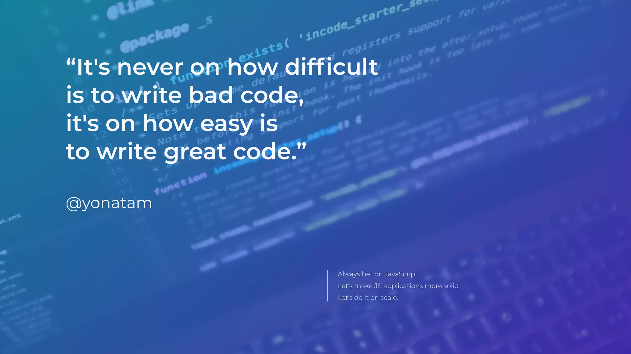 Always bet on JavaScript.
Let’s make JS applications more solid.
Let’s do it on scale.
“It's never on how difﬁcult
is to write bad code,
it's on how easy is
to write great code.”
@yonatam
 