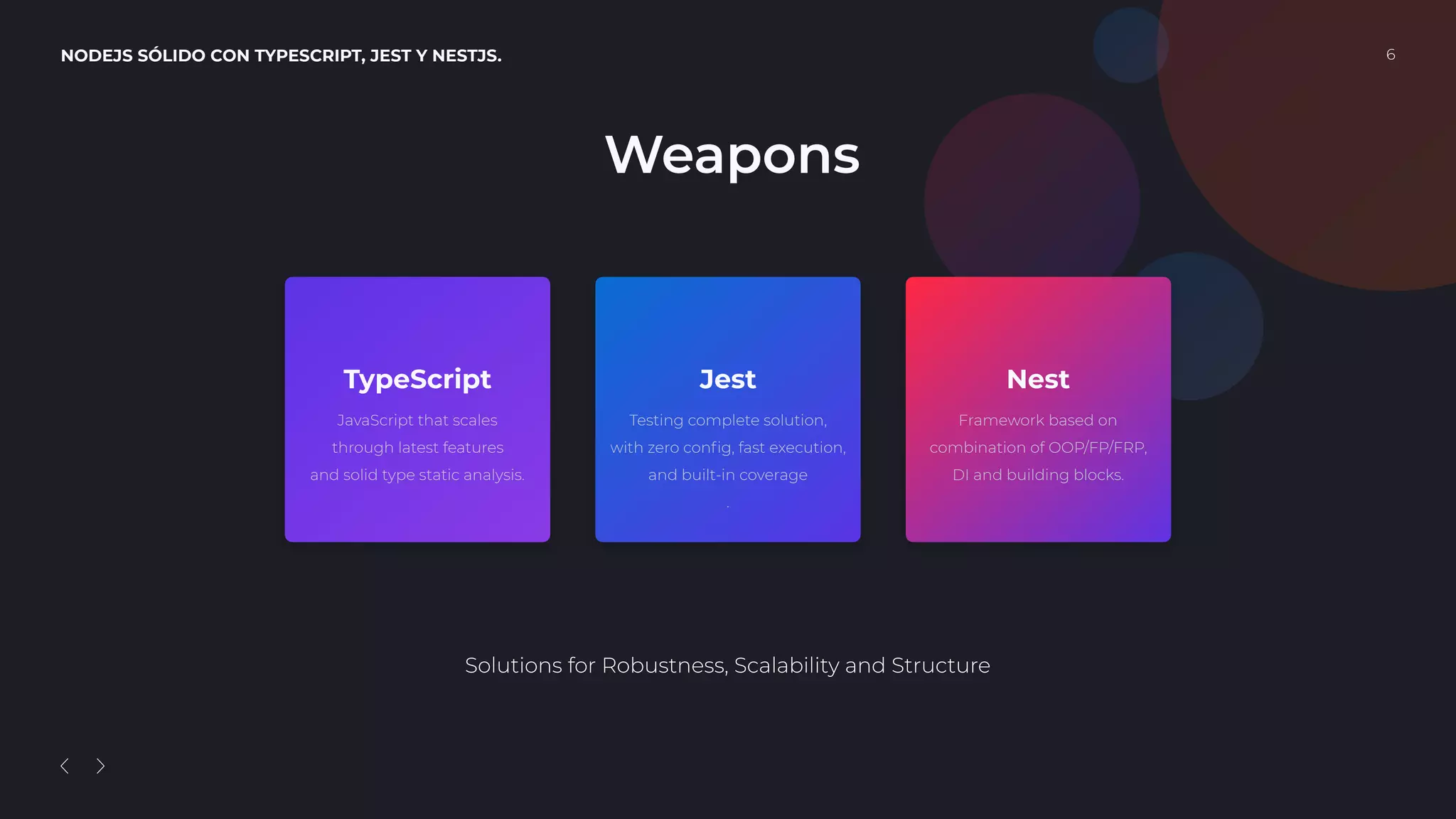NODEJS SÓLIDO CON TYPESCRIPT, JEST Y NESTJS. 6
Jest
Testing complete solution,
with zero conﬁg, fast execution,
and built-in coverage
.
Nest
Framework based on
combination of OOP/FP/FRP,
DI and building blocks.
TypeScript
JavaScript that scales
through latest features
and solid type static analysis.
Weapons
Solutions for Robustness, Scalability and Structure
 