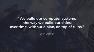 “We build our computer systems
the way we build our cities:
over time, without a plan, on top of ruins.”
Ellen Ullman
 