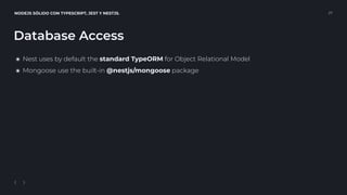 NODEJS SÓLIDO CON TYPESCRIPT, JEST Y NESTJS. 27
Database Access
๏ Nest uses by default the standard TypeORM for Object Relational Model
๏ Mongoose use the built-in @nestjs/mongoose package
 