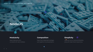 NODEJS SÓLIDO CON TYPESCRIPT, JEST Y NESTJS. 4
Modularity
Keep simple parts short,
connected with clean interfaces.
Composition
Make those independent packages
work together to build applications
Simplicity
JavaScript succinct syntax and ﬂexibility,
along with Node inherent asynchrony
NodeJS
 